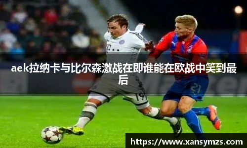 aek拉纳卡与比尔森激战在即谁能在欧战中笑到最后
