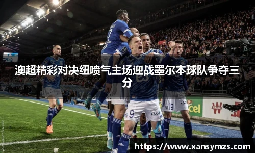 澳超精彩对决纽喷气主场迎战墨尔本球队争夺三分